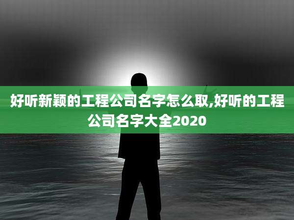 好听新颖的工程公司名字怎么取,好听的工程公司名字大全2020