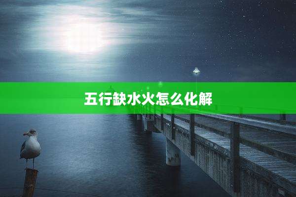 五行缺水火怎么化解