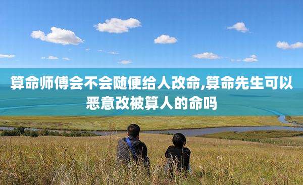 算命师傅会不会随便给人改命,算命先生可以恶意改被算人的命吗