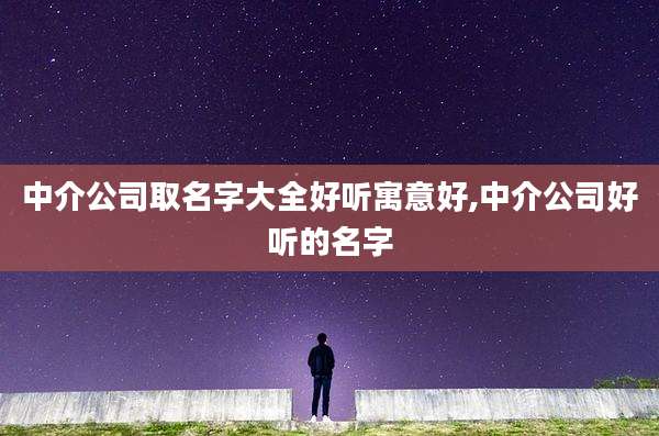 中介公司取名字大全好听寓意好,中介公司好听的名字