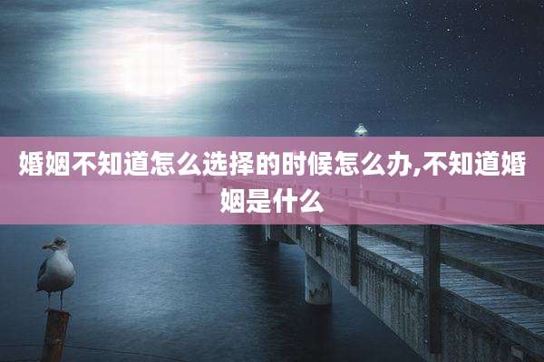 婚姻不知道怎么选择的时候怎么办,不知道婚姻是什么