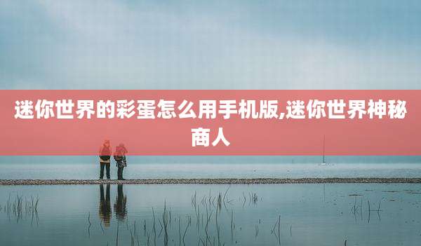 迷你世界的彩蛋怎么用手机版,迷你世界神秘商人