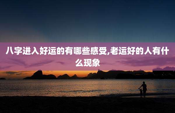 八字进入好运的有哪些感受,老运好的人有什么现象