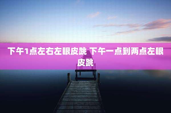 下午1点左右左眼皮跳 下午一点到两点左眼皮跳