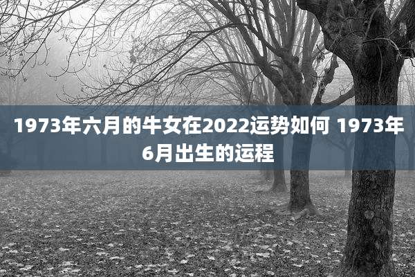 1973年六月的牛女在2022运势如何 1973年6月出生的运程