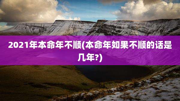 2021年本命年不顺(本命年如果不顺的话是几年?)