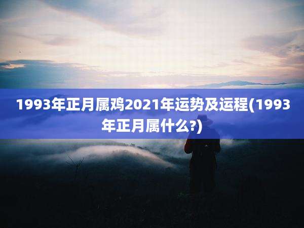 1993年正月属鸡2021年运势及运程(1993年正月属什么?)