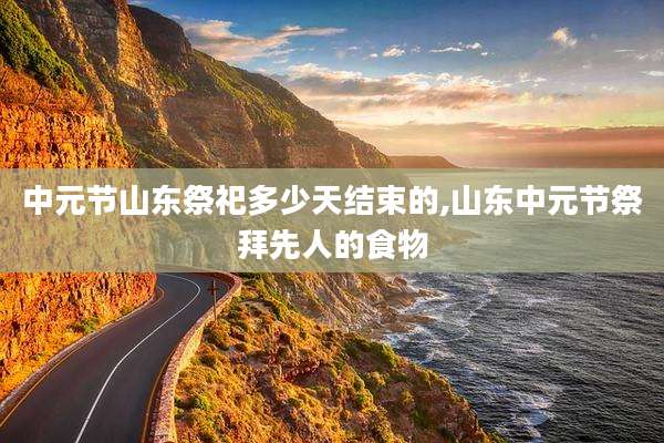 中元节山东祭祀多少天结束的,山东中元节祭拜先人的食物