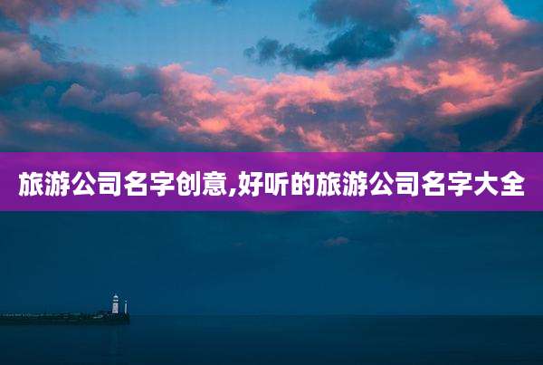 旅游公司名字创意,好听的旅游公司名字大全