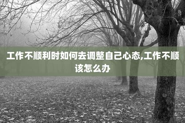 工作不顺利时如何去调整自己心态,工作不顺该怎么办