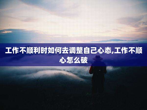 工作不顺利时如何去调整自己心态,工作不顺心怎么破