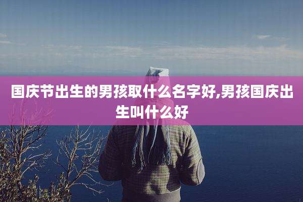 国庆节出生的男孩取什么名字好,男孩国庆出生叫什么好