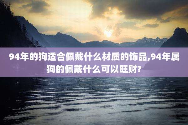 94年的狗适合佩戴什么材质的饰品,94年属狗的佩戴什么可以旺财?
