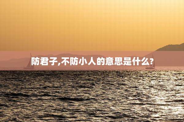 防君子,不防小人的意思是什么?