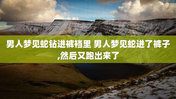 男人梦见蛇钻进裤裆里 男人梦见蛇进了裤子,然后又跑出来了
