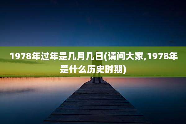 1978年过年是几月几日(请问大家,1978年是什么历史时期)