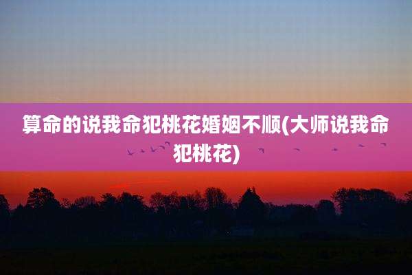 算命的说我命犯桃花婚姻不顺(大师说我命犯桃花)