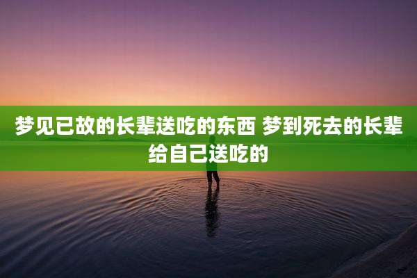 梦见已故的长辈送吃的东西 梦到死去的长辈给自己送吃的