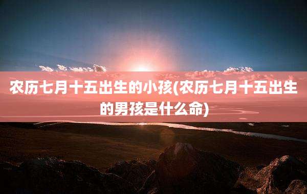 农历七月十五出生的小孩(农历七月十五出生的男孩是什么命)