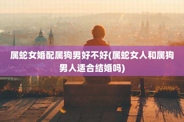 属蛇女婚配属狗男好不好(属蛇女人和属狗男人适合结婚吗)
