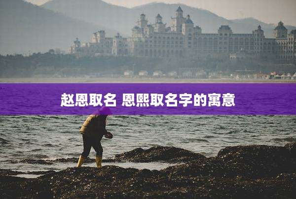 赵恩取名 恩熙取名字的寓意
