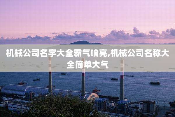 机械公司名字大全霸气响亮,机械公司名称大全简单大气