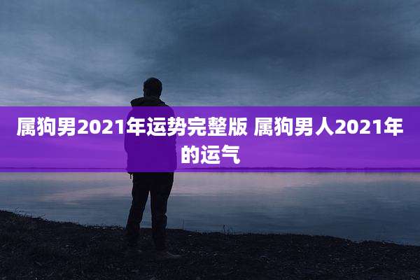 属狗男2021年运势完整版 属狗男人2021年的运气