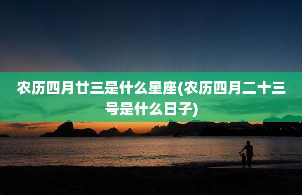农历四月廿三是什么星座(农历四月二十三号是什么日子)