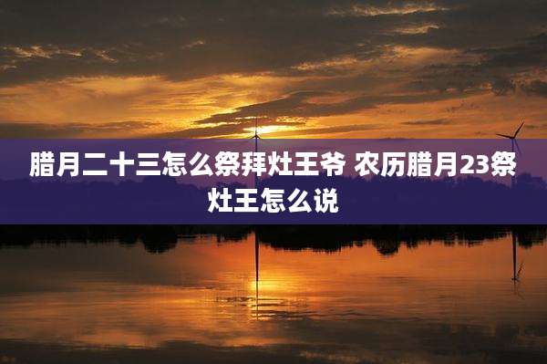 腊月二十三怎么祭拜灶王爷 农历腊月23祭灶王怎么说