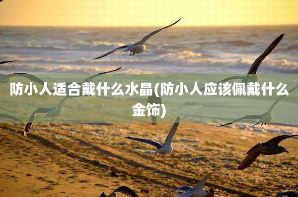 防小人适合戴什么水晶(防小人应该佩戴什么金饰)