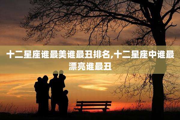 十二星座谁最美谁最丑排名,十二星座中谁最漂亮谁最丑