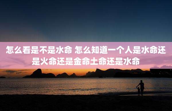 怎么看是不是水命 怎么知道一个人是水命还是火命还是金命土命还是水命