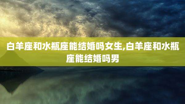 白羊座和水瓶座能结婚吗女生,白羊座和水瓶座能结婚吗男