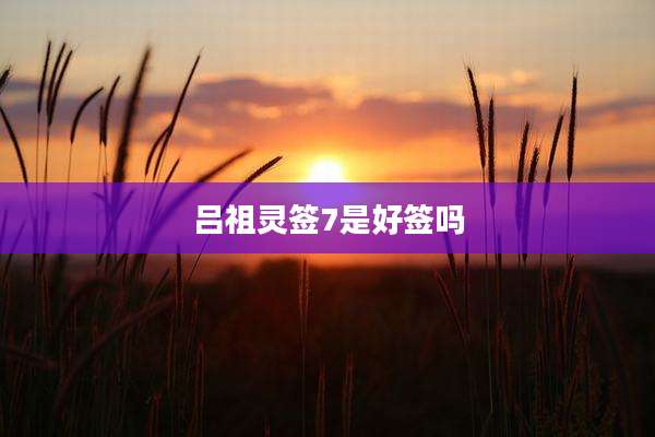 吕祖灵签7是好签吗