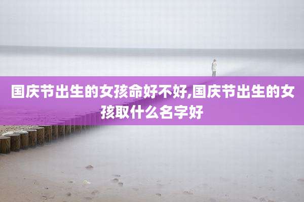 国庆节出生的女孩命好不好,国庆节出生的女孩取什么名字好