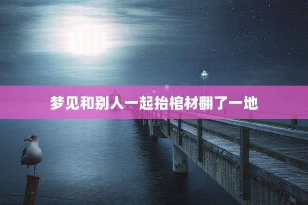 梦见和别人一起抬棺材翻了一地
