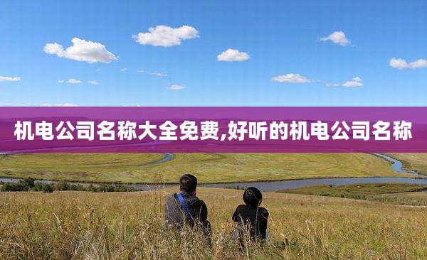 机电公司名称大全免费,好听的机电公司名称