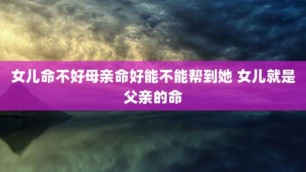 女儿命不好母亲命好能不能帮到她 女儿就是父亲的命