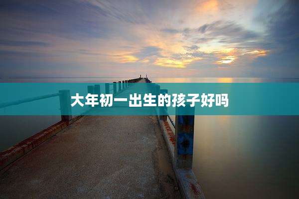 大年初一出生的孩子好吗