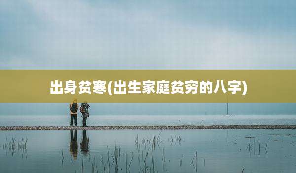出身贫寒(出生家庭贫穷的八字)