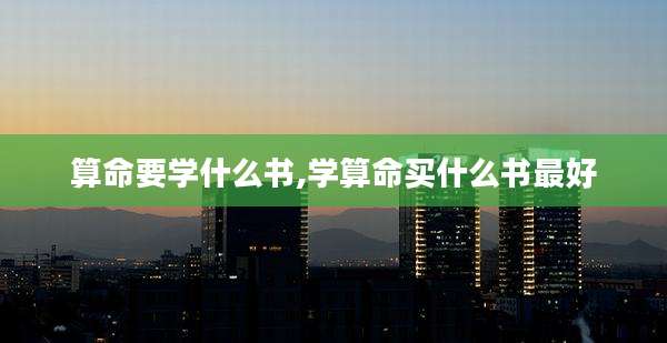 算命要学什么书,学算命买什么书最好