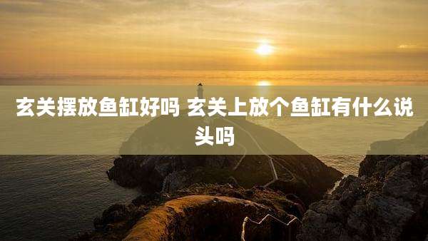 玄关摆放鱼缸好吗 玄关上放个鱼缸有什么说头吗