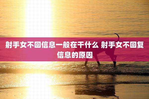 射手女不回信息一般在干什么 射手女不回复信息的原因