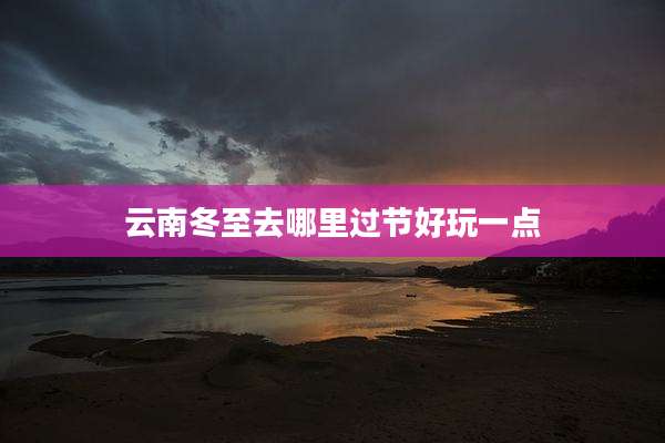 云南冬至去哪里过节好玩一点