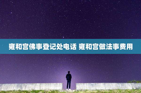 雍和宫佛事登记处电话 雍和宫做法事费用