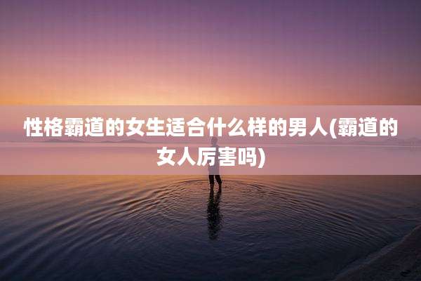 性格霸道的女生适合什么样的男人(霸道的女人厉害吗)
