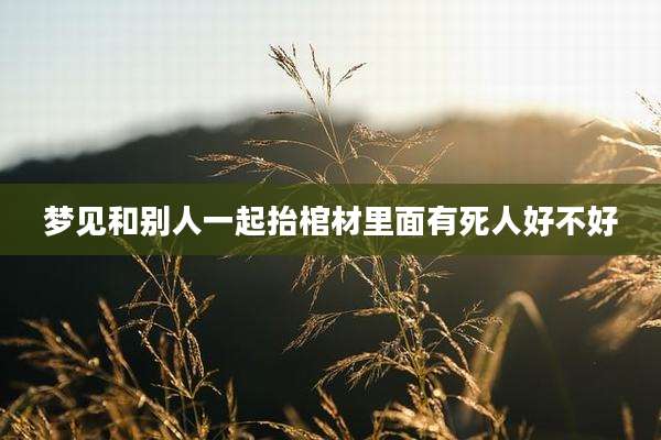 梦见和别人一起抬棺材里面有死人好不好