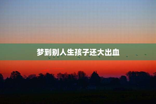 梦到别人生孩子还大出血