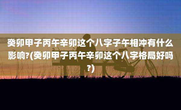 癸卯甲子丙午辛卯这个八字子午相冲有什么影响?(癸卯甲子丙午辛卯这个八字格局好吗?)