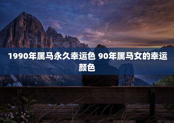 1990年属马永久幸运色 90年属马女的幸运颜色